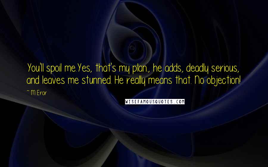 M Eror Quotes: You'll spoil me.Yes, that's my plan., he adds, deadly serious, and leaves me stunned. He really means that. No objection!