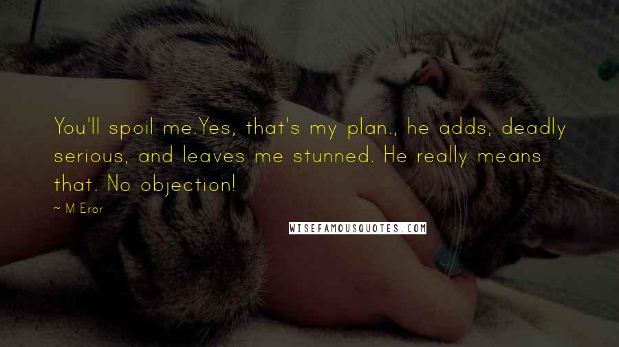 M Eror Quotes: You'll spoil me.Yes, that's my plan., he adds, deadly serious, and leaves me stunned. He really means that. No objection!