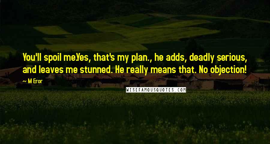 M Eror Quotes: You'll spoil me.Yes, that's my plan., he adds, deadly serious, and leaves me stunned. He really means that. No objection!