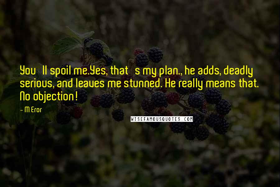 M Eror Quotes: You'll spoil me.Yes, that's my plan., he adds, deadly serious, and leaves me stunned. He really means that. No objection!