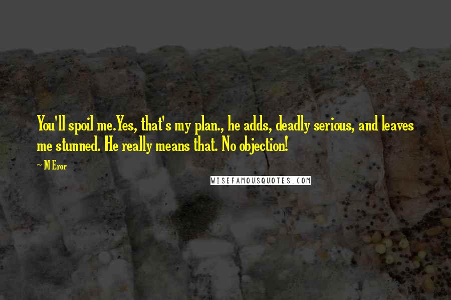 M Eror Quotes: You'll spoil me.Yes, that's my plan., he adds, deadly serious, and leaves me stunned. He really means that. No objection!