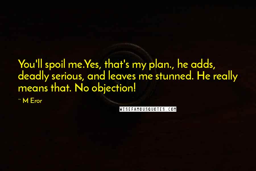 M Eror Quotes: You'll spoil me.Yes, that's my plan., he adds, deadly serious, and leaves me stunned. He really means that. No objection!