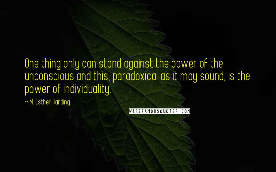 M. Esther Harding Quotes: One thing only can stand against the power of the unconscious and this, paradoxical as it may sound, is the power of individuality.