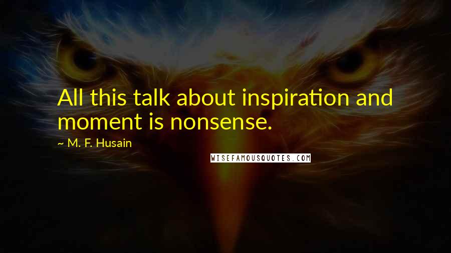 M. F. Husain Quotes: All this talk about inspiration and moment is nonsense.