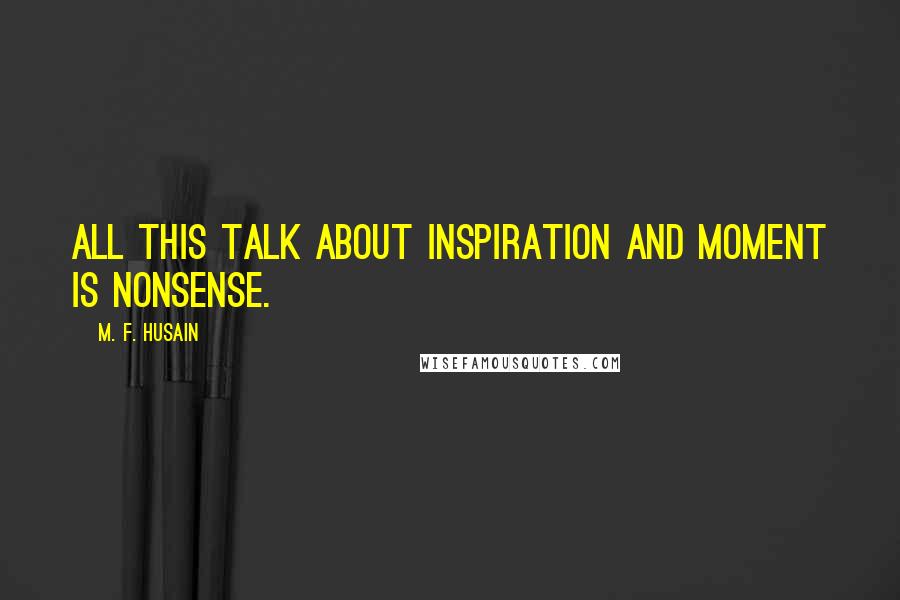 M. F. Husain Quotes: All this talk about inspiration and moment is nonsense.