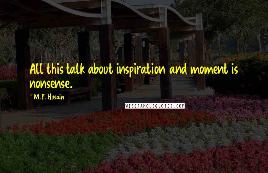 M. F. Husain Quotes: All this talk about inspiration and moment is nonsense.