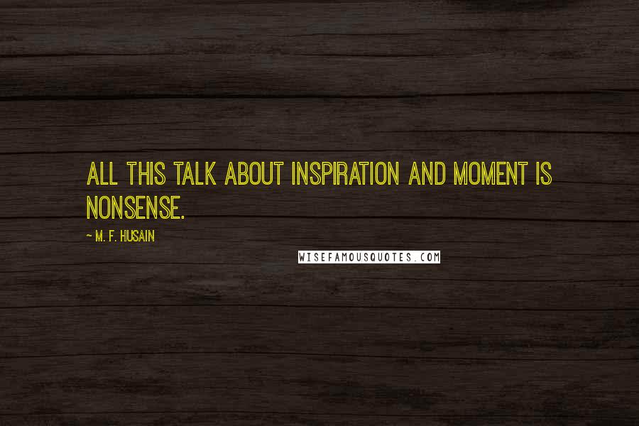 M. F. Husain Quotes: All this talk about inspiration and moment is nonsense.