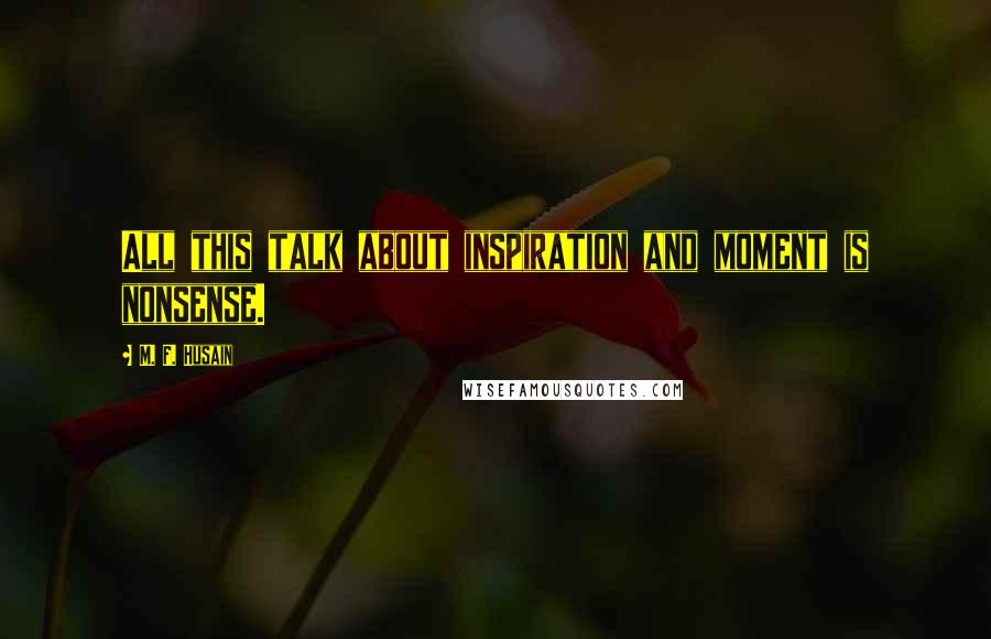 M. F. Husain Quotes: All this talk about inspiration and moment is nonsense.