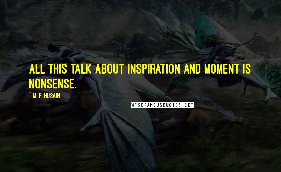 M. F. Husain Quotes: All this talk about inspiration and moment is nonsense.