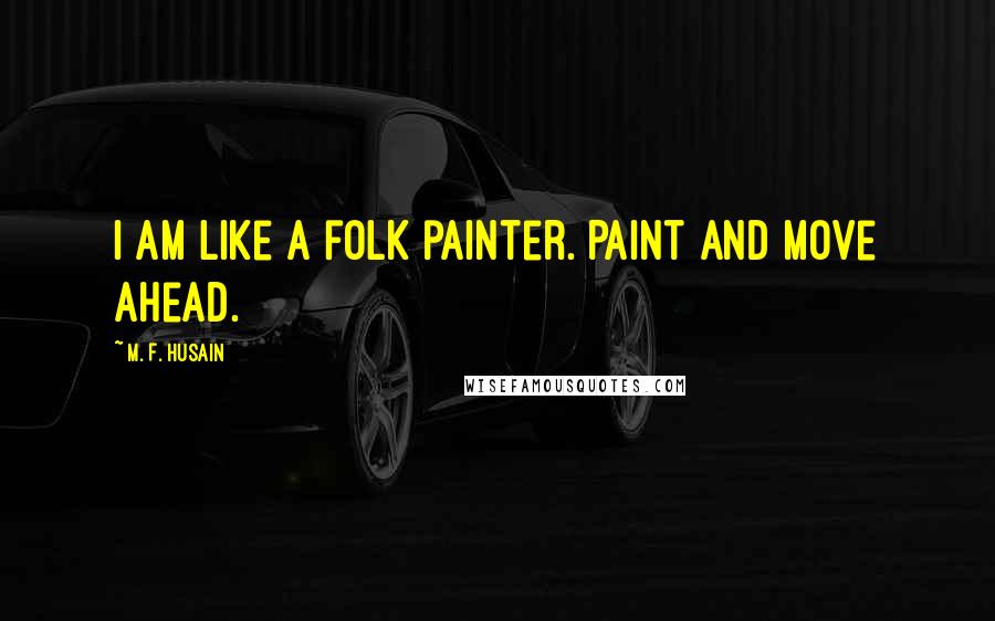 M. F. Husain Quotes: I am like a folk painter. Paint and move ahead.