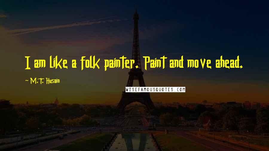 M. F. Husain Quotes: I am like a folk painter. Paint and move ahead.