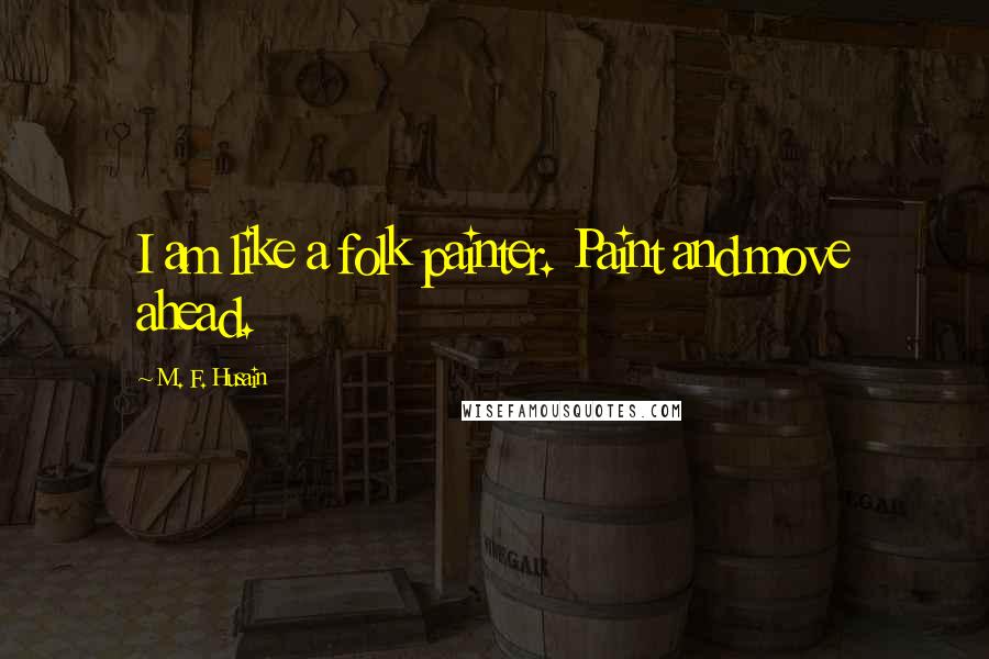 M. F. Husain Quotes: I am like a folk painter. Paint and move ahead.