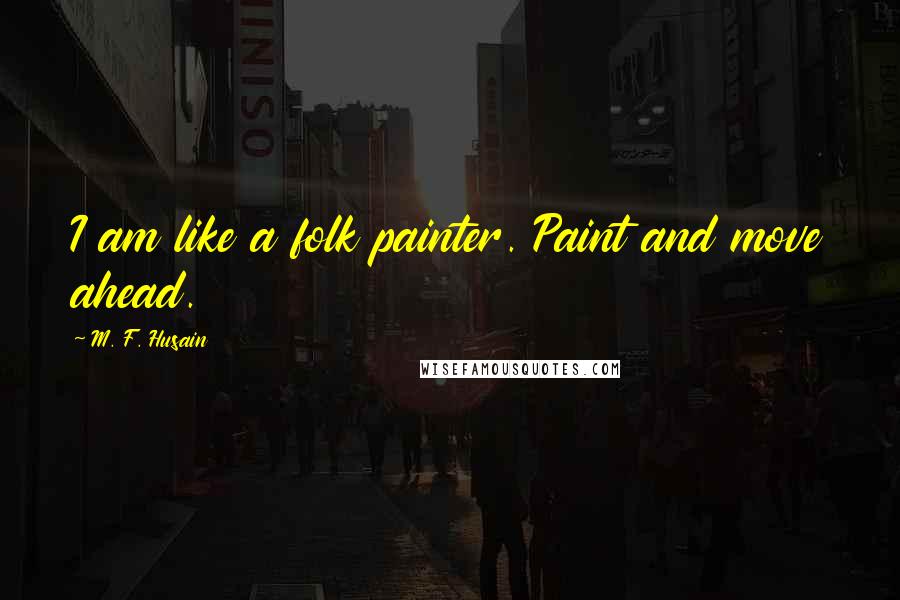 M. F. Husain Quotes: I am like a folk painter. Paint and move ahead.