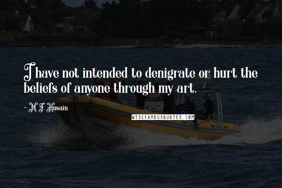 M. F. Husain Quotes: I have not intended to denigrate or hurt the beliefs of anyone through my art.