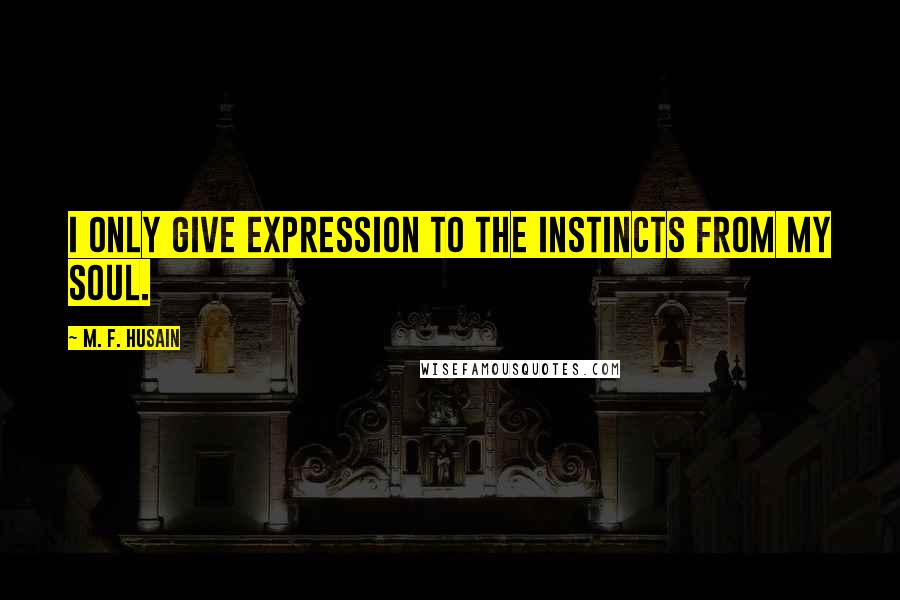 M. F. Husain Quotes: I only give expression to the instincts from my soul.