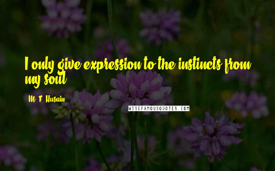 M. F. Husain Quotes: I only give expression to the instincts from my soul.