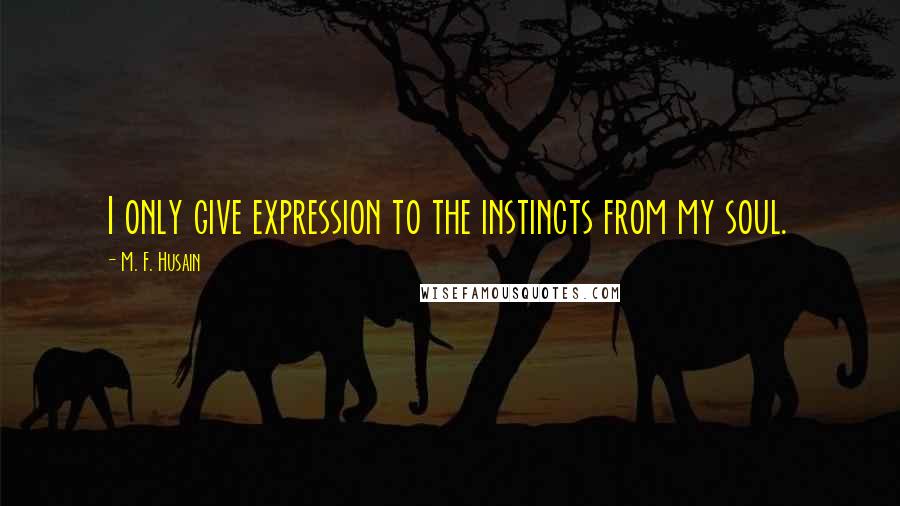 M. F. Husain Quotes: I only give expression to the instincts from my soul.