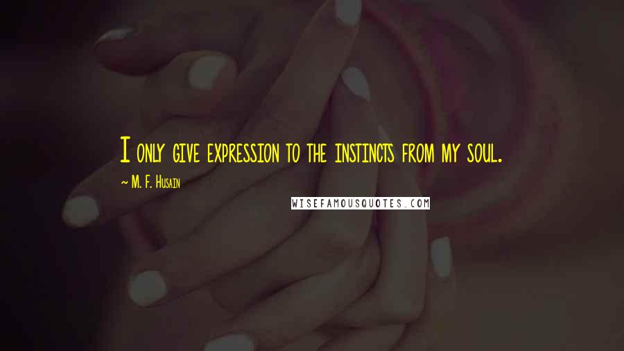 M. F. Husain Quotes: I only give expression to the instincts from my soul.