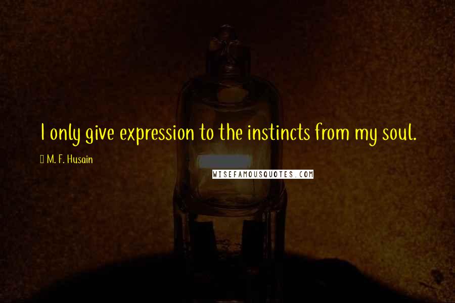 M. F. Husain Quotes: I only give expression to the instincts from my soul.