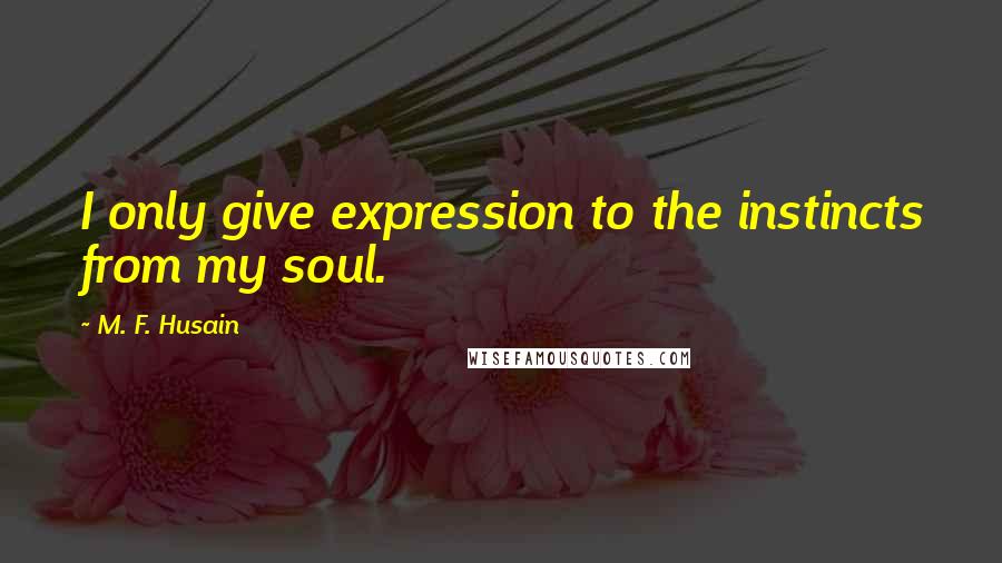 M. F. Husain Quotes: I only give expression to the instincts from my soul.