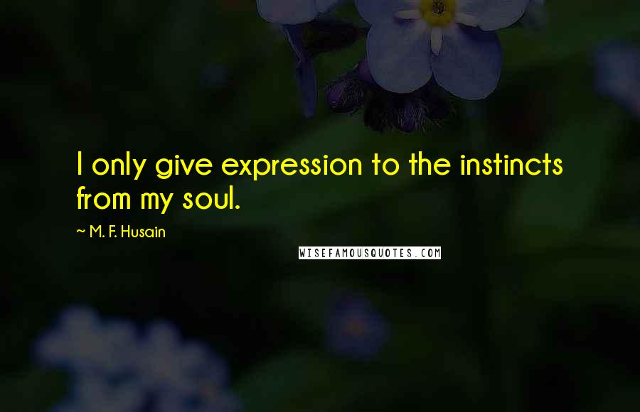 M. F. Husain Quotes: I only give expression to the instincts from my soul.