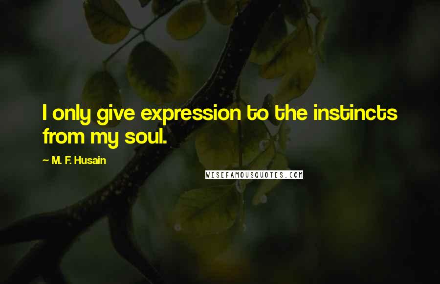 M. F. Husain Quotes: I only give expression to the instincts from my soul.