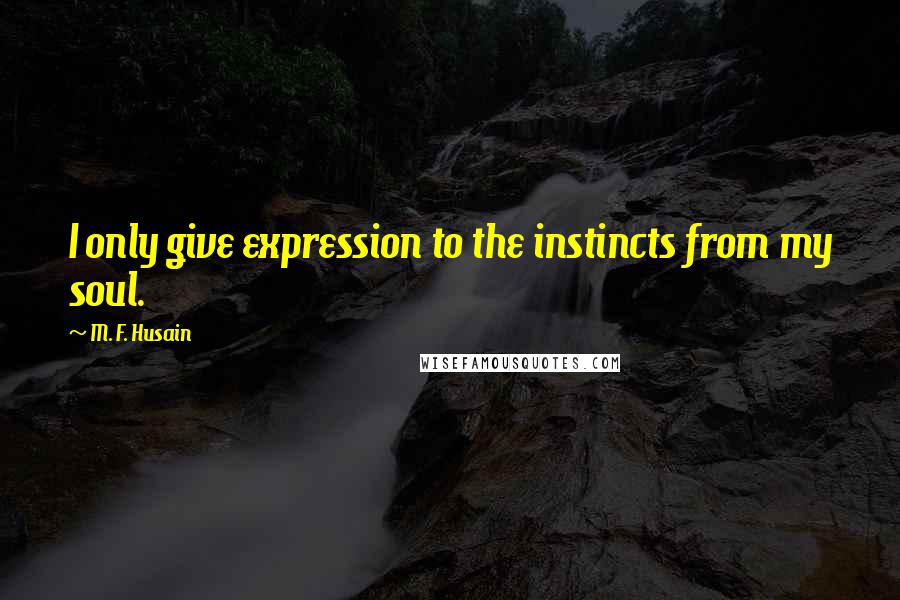 M. F. Husain Quotes: I only give expression to the instincts from my soul.