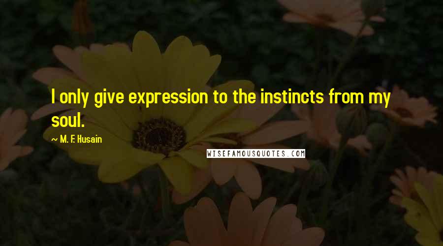 M. F. Husain Quotes: I only give expression to the instincts from my soul.