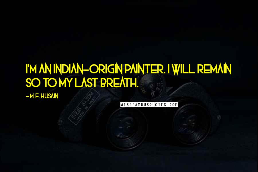 M. F. Husain Quotes: I'm an Indian-origin painter. I will remain so to my last breath.