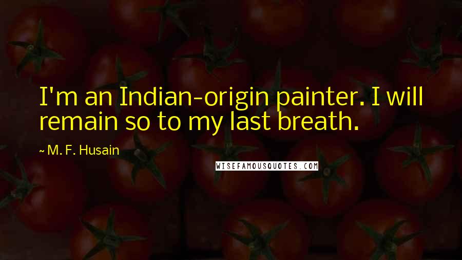 M. F. Husain Quotes: I'm an Indian-origin painter. I will remain so to my last breath.