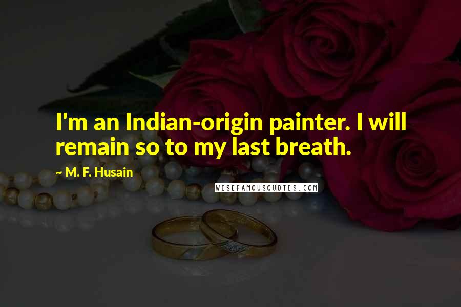 M. F. Husain Quotes: I'm an Indian-origin painter. I will remain so to my last breath.