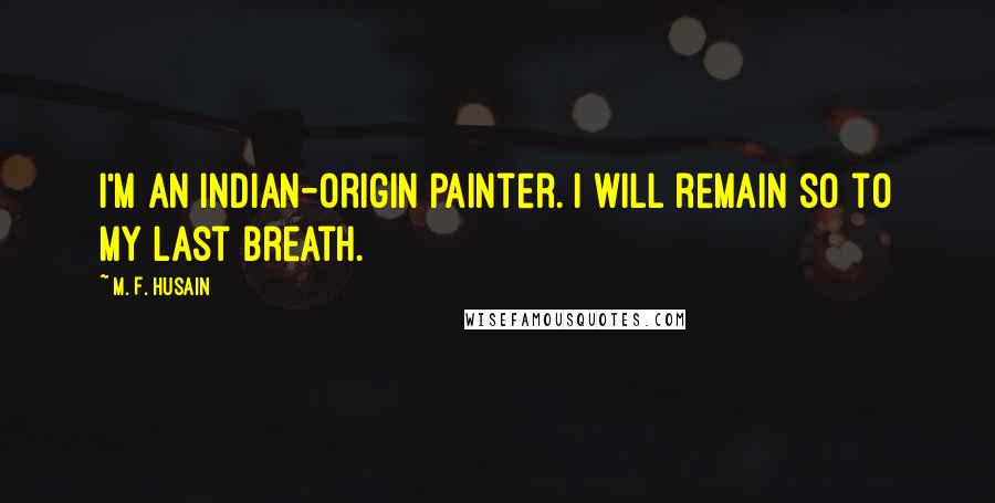 M. F. Husain Quotes: I'm an Indian-origin painter. I will remain so to my last breath.