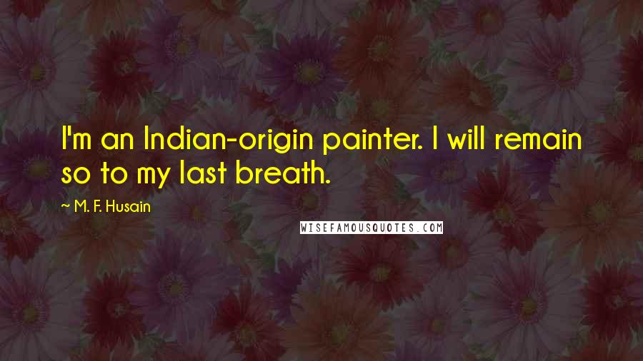 M. F. Husain Quotes: I'm an Indian-origin painter. I will remain so to my last breath.