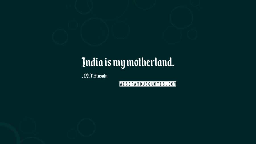 M. F. Husain Quotes: India is my motherland.