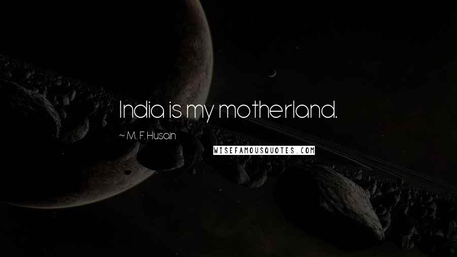 M. F. Husain Quotes: India is my motherland.