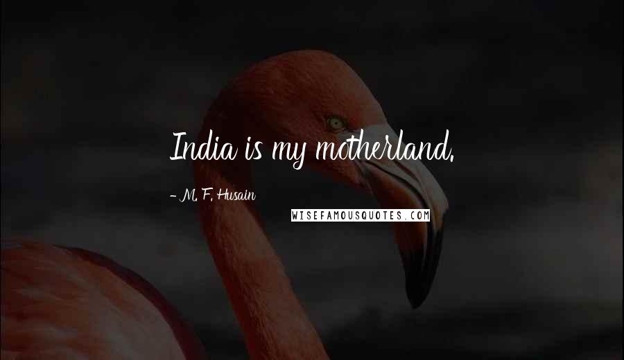 M. F. Husain Quotes: India is my motherland.