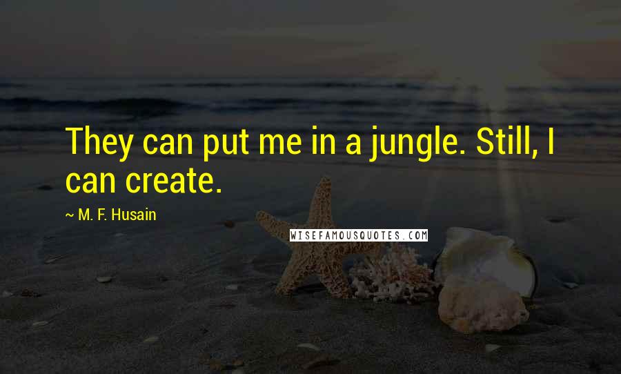 M. F. Husain Quotes: They can put me in a jungle. Still, I can create.