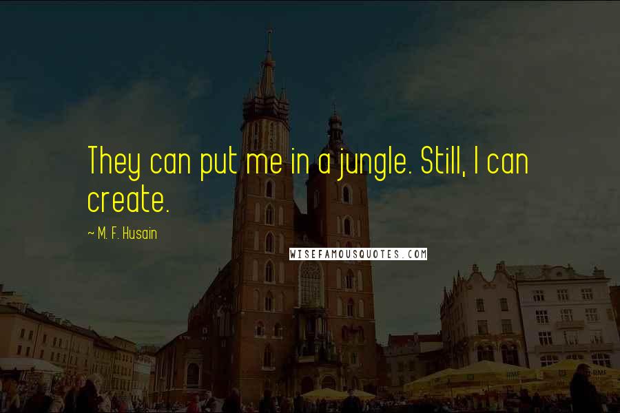 M. F. Husain Quotes: They can put me in a jungle. Still, I can create.