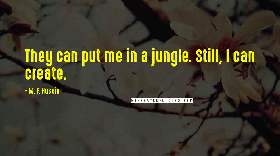 M. F. Husain Quotes: They can put me in a jungle. Still, I can create.