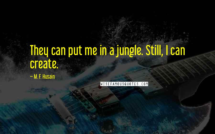 M. F. Husain Quotes: They can put me in a jungle. Still, I can create.