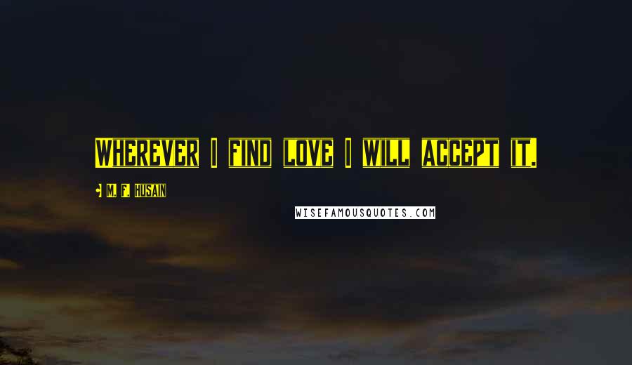 M. F. Husain Quotes: Wherever I find love I will accept it.