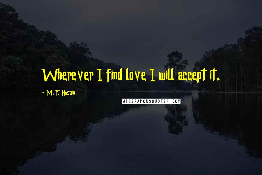 M. F. Husain Quotes: Wherever I find love I will accept it.