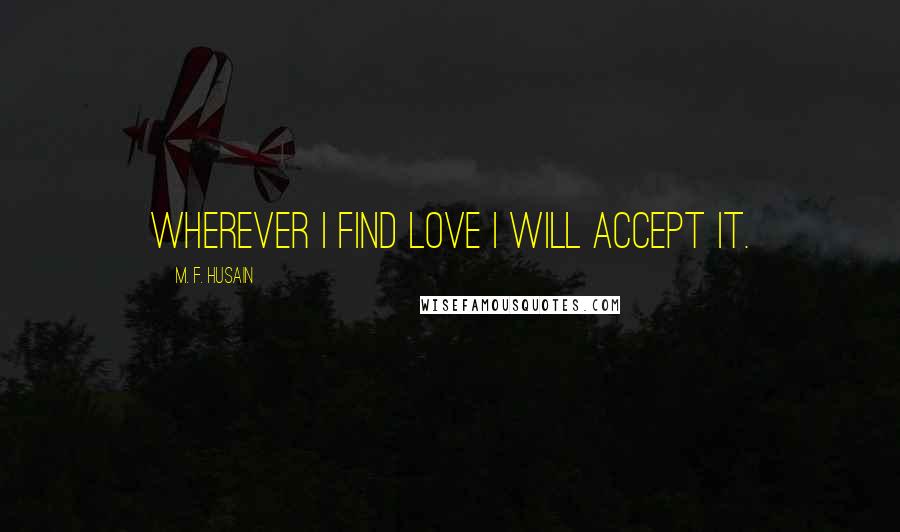 M. F. Husain Quotes: Wherever I find love I will accept it.