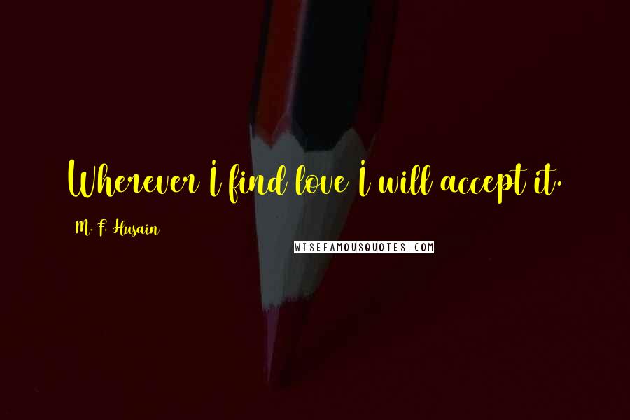 M. F. Husain Quotes: Wherever I find love I will accept it.