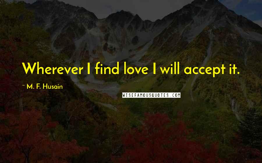 M. F. Husain Quotes: Wherever I find love I will accept it.