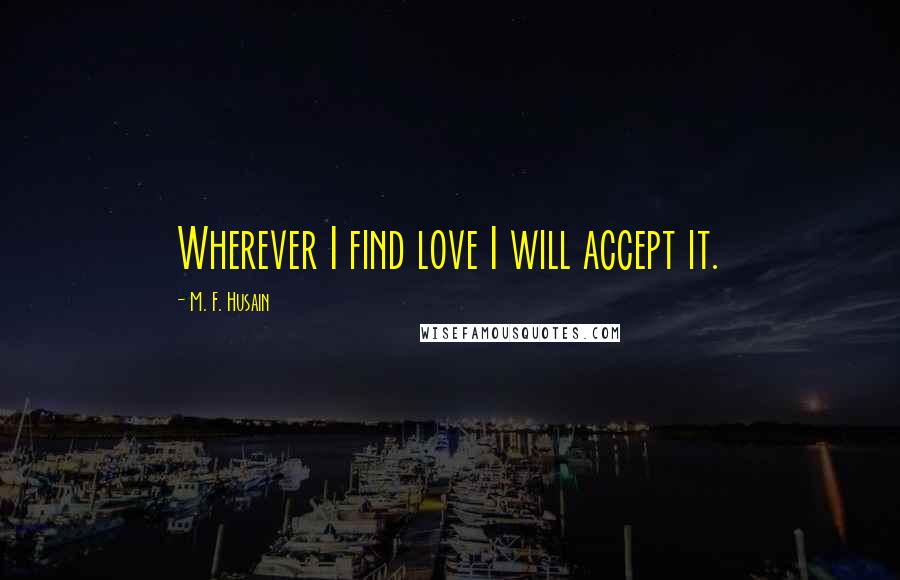 M. F. Husain Quotes: Wherever I find love I will accept it.