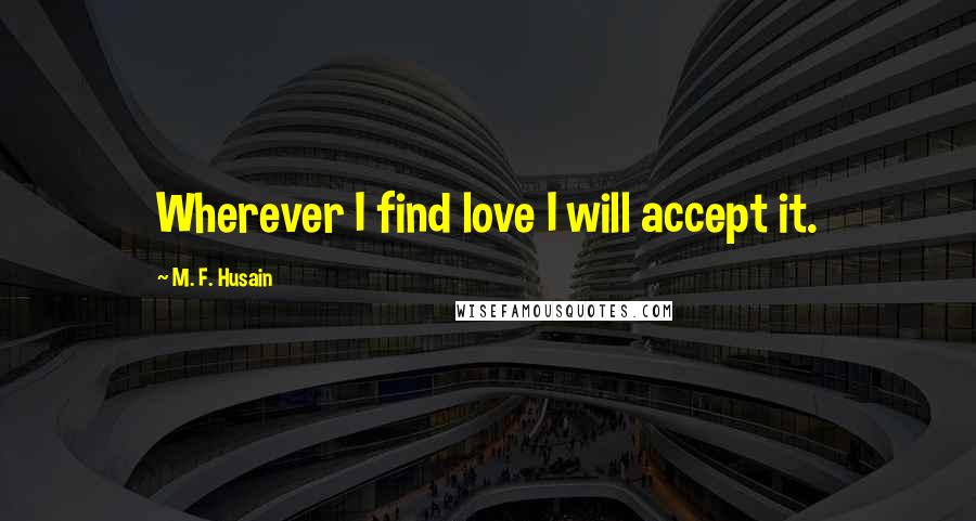 M. F. Husain Quotes: Wherever I find love I will accept it.