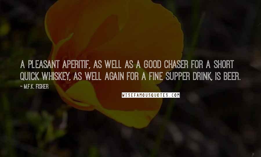 M.F.K. Fisher Quotes: A pleasant aperitif, as well as a good chaser for a short quick whiskey, as well again for a fine supper drink, is beer.