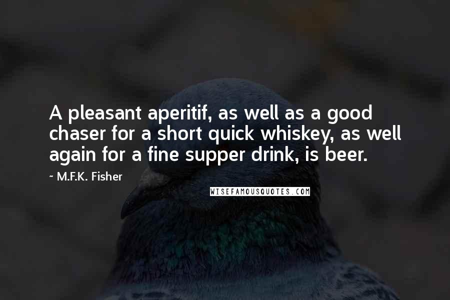 M.F.K. Fisher Quotes: A pleasant aperitif, as well as a good chaser for a short quick whiskey, as well again for a fine supper drink, is beer.