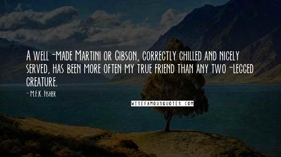 M.F.K. Fisher Quotes: A well-made Martini or Gibson, correctly chilled and nicely served, has been more often my true friend than any two-legged creature.